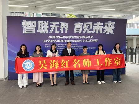 深度研学，智启未来——罗湖区吴海红名师工作室参与AI新生活与学校整体变革研讨会暨全规办教育部重点课题跨学科成果展